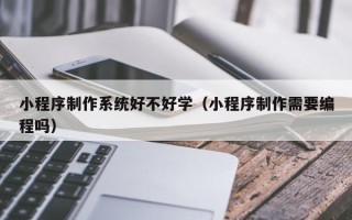驻马店小程序制作系统好不好学（小程序制作需要编程吗）