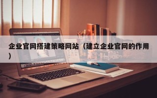 驻马店企业官网搭建策略网站（建立企业官网的作用）