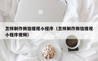 驻马店怎样制作微信提现小程序（怎样制作微信提现小程序视频）