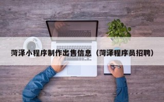 驻马店菏泽小程序制作出售信息（菏泽程序员招聘）