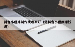 驻马店抖音小程序制作找哪家好（做抖音小程序赚钱吗）