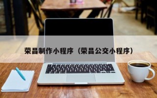 驻马店荣昌制作小程序（荣昌公交小程序）
