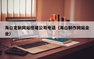 驻马店海口定制网站搭建公司电话（海口制作网站企业）