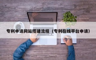 驻马店专利申请网站搭建流程（专利在线平台申请）