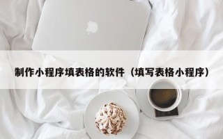 驻马店制作小程序填表格的软件（填写表格小程序）