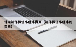 驻马店甘肃制作微信小程序费用（制作微信小程序的费用）
