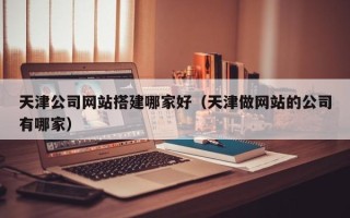 驻马店天津公司网站搭建哪家好（天津做网站的公司有哪家）