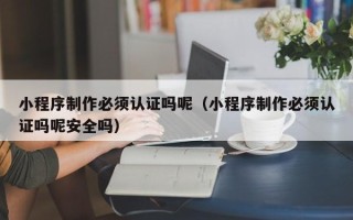 驻马店小程序制作必须认证吗呢（小程序制作必须认证吗呢安全吗）