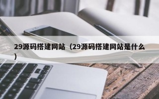 驻马店29源码搭建网站（29源码搭建网站是什么）