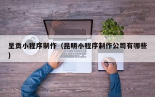 驻马店呈贡小程序制作（昆明小程序制作公司有哪些）