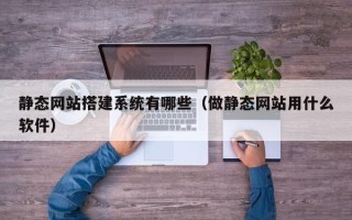 驻马店静态网站搭建系统有哪些（做静态网站用什么软件）