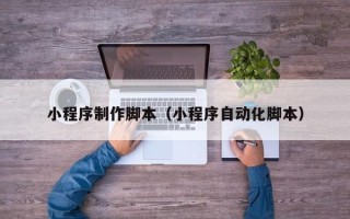 驻马店小程序制作脚本（小程序自动化脚本）