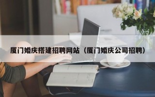驻马店厦门婚庆搭建招聘网站（厦门婚庆公司招聘）