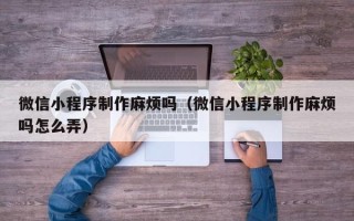驻马店微信小程序制作麻烦吗（微信小程序制作麻烦吗怎么弄）