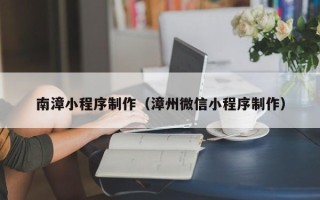 驻马店南漳小程序制作（漳州微信小程序制作）