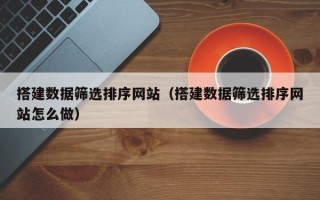 驻马店搭建数据筛选排序网站（搭建数据筛选排序网站怎么做）