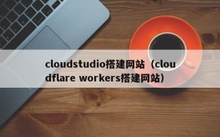 驻马店cloudstudio搭建网站（cloudflare workers搭建网站）