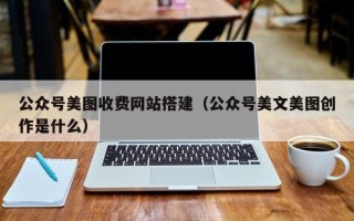 驻马店公众号美图收费网站搭建（公众号美文美图创作是什么）