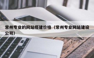 驻马店常州专业的网站搭建价格（常州专业网站建设公司）