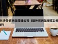 驻马店长沙外贸网站搭建公司（建外贸网站哪家公司好）