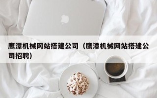 驻马店鹰潭机械网站搭建公司（鹰潭机械网站搭建公司招聘）