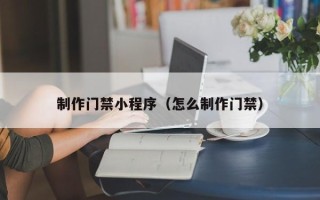 驻马店制作门禁小程序（怎么制作门禁）